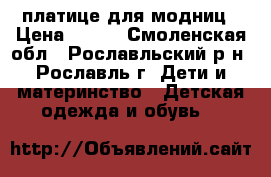 платице для модниц › Цена ­ 800 - Смоленская обл., Рославльский р-н, Рославль г. Дети и материнство » Детская одежда и обувь   